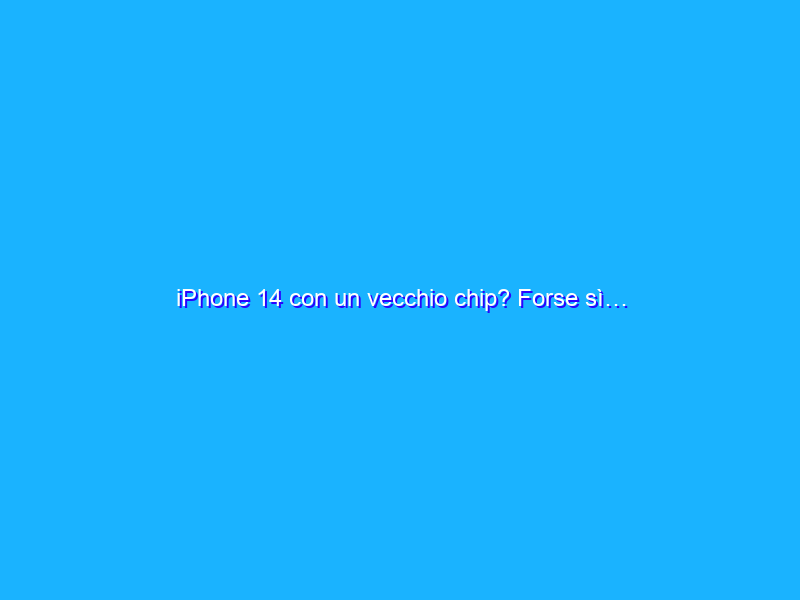 iPhone 14 con un vecchio chip? Forse sì…