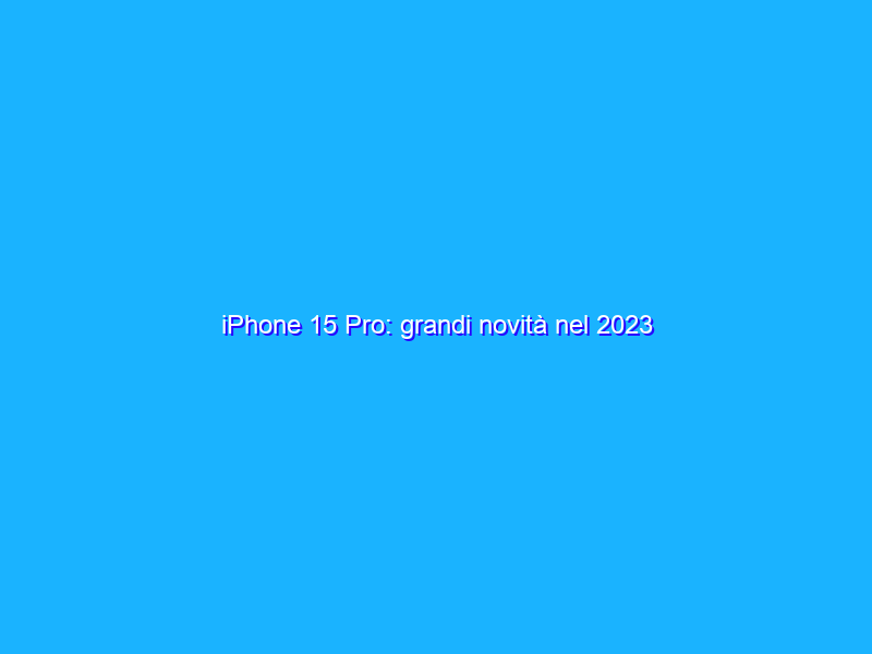 iPhone 15 Pro: grandi novità nel 2023