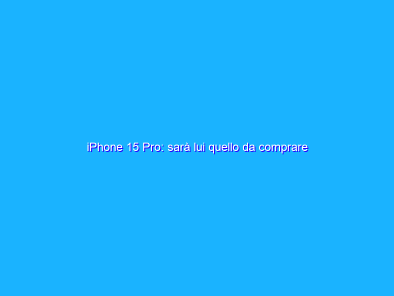 iPhone 15 Pro: sarà lui quello da comprare