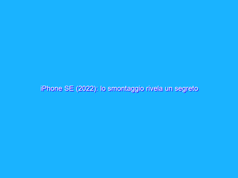 iPhone SE (2022): lo smontaggio rivela un segreto