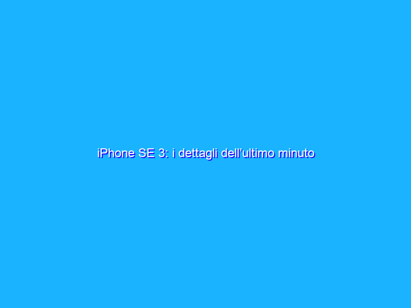 iPhone SE 3: i dettagli dell’ultimo minuto