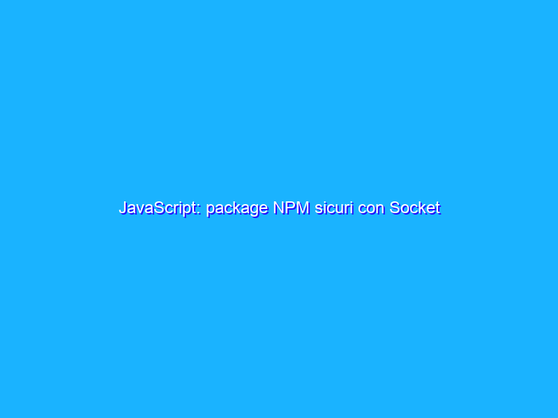 JavaScript: package NPM sicuri con Socket