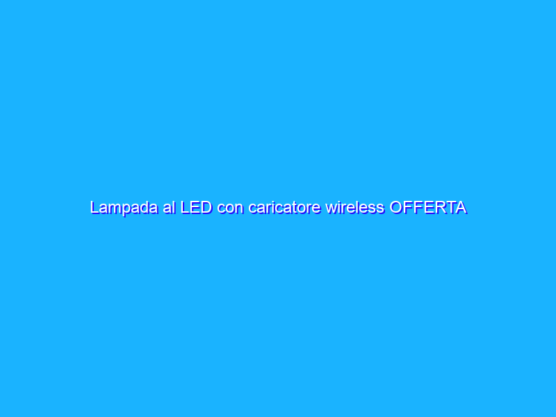 Lampada al LED con caricatore wireless OFFERTA LAMPO SHOCK 25€