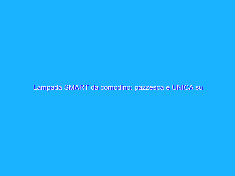 Lampada SMART da comodino: pazzesca e UNICA su Amazon