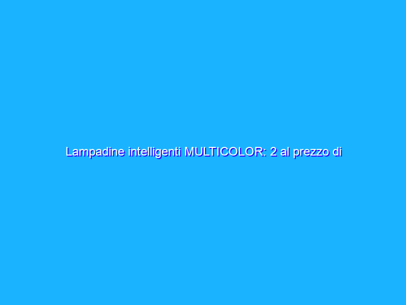 Lampadine intelligenti MULTICOLOR: 2 al prezzo di 1 con coupon