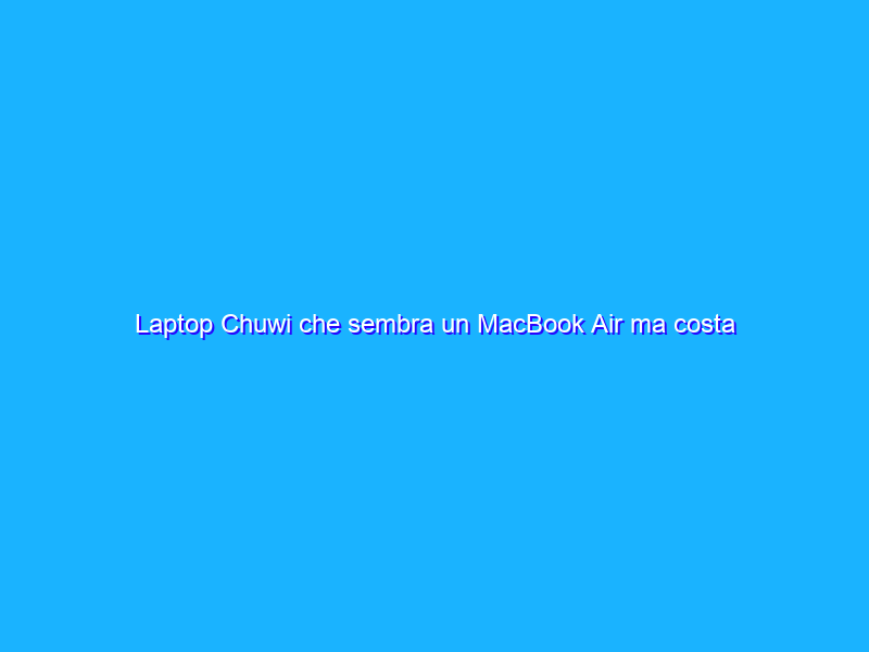 Laptop Chuwi che sembra un MacBook Air ma costa 1/5: offerta RIDICOLA