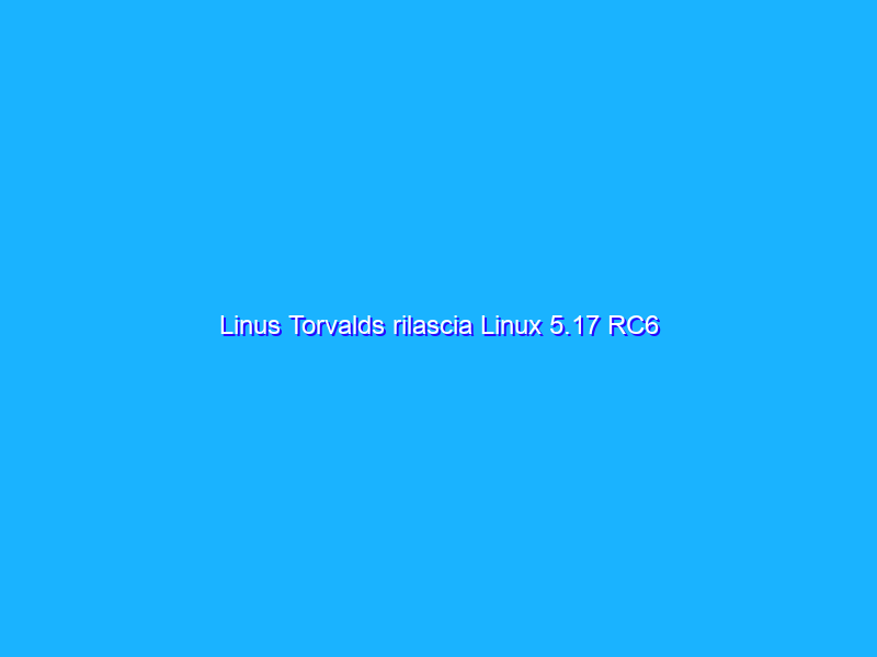 Linus Torvalds rilascia Linux 5.17 RC6