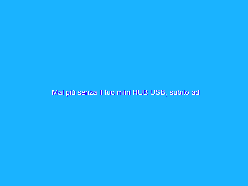 Mai più senza il tuo mini HUB USB, subito ad 8€ su Amazon