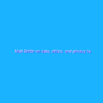 Matt Brittin on data, ethics, and privacy by design Matt Brittin on data, ethics, and privacy by design