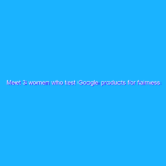 Meet 3 women who test Google products for fairness
