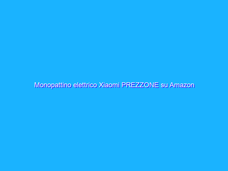 Monopattino elettrico Xiaomi PREZZONE su Amazon