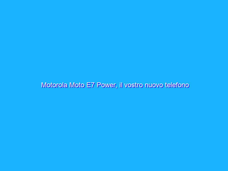 Motorola Moto E7 Power, il vostro nuovo telefono a soli 150€