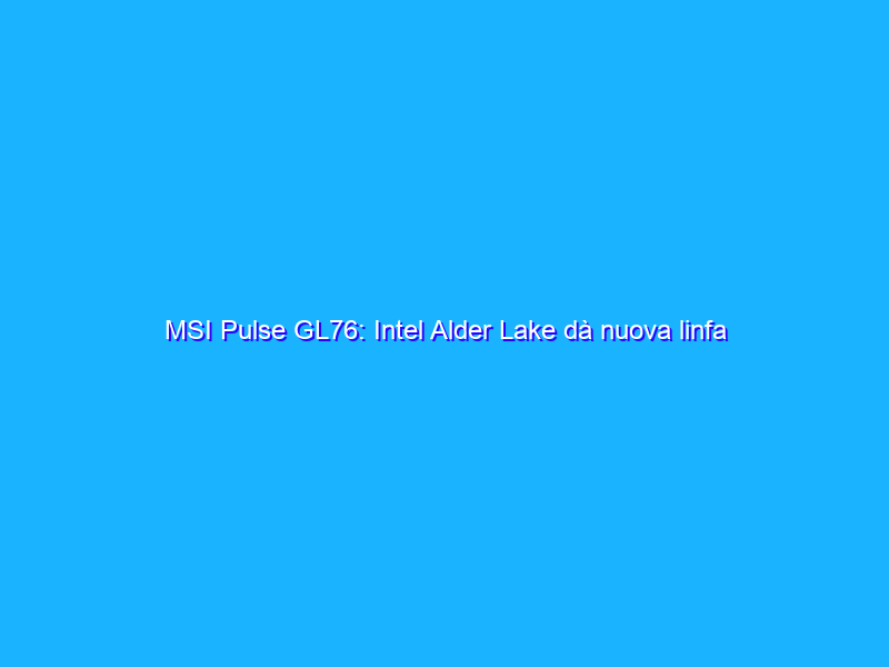 MSI Pulse GL76: Intel Alder Lake dà nuova linfa ai notebook gaming