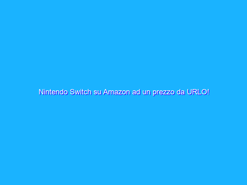 Nintendo Switch su Amazon ad un prezzo da URLO!