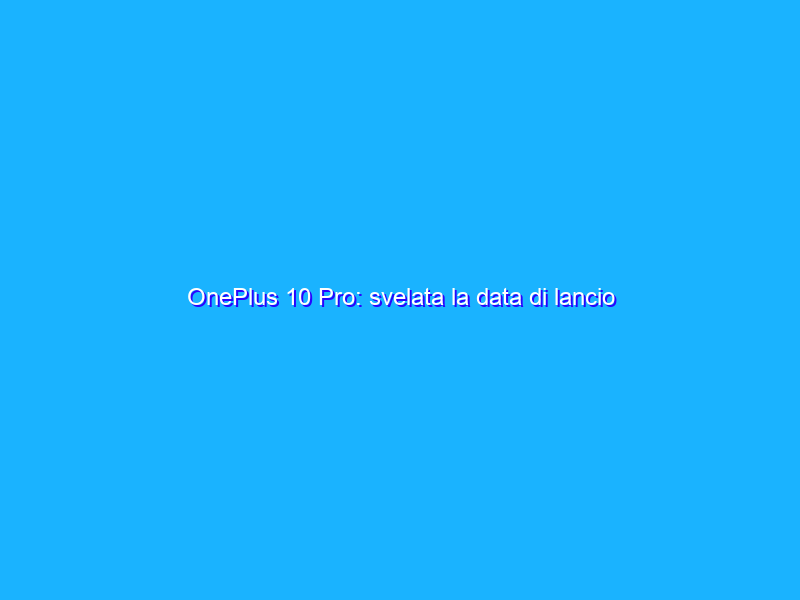 OnePlus 10 Pro: svelata la data di lancio (UFFICIALE)