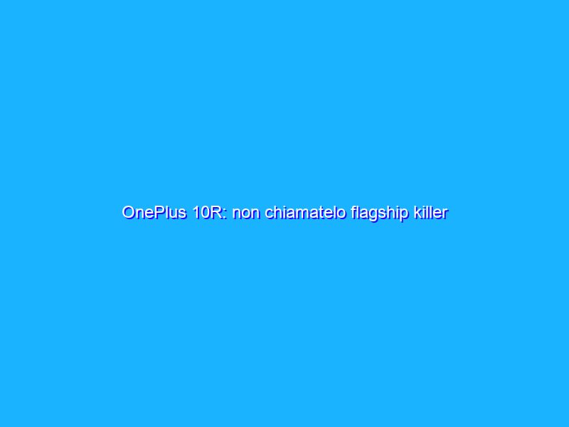 OnePlus 10R: non chiamatelo flagship killer