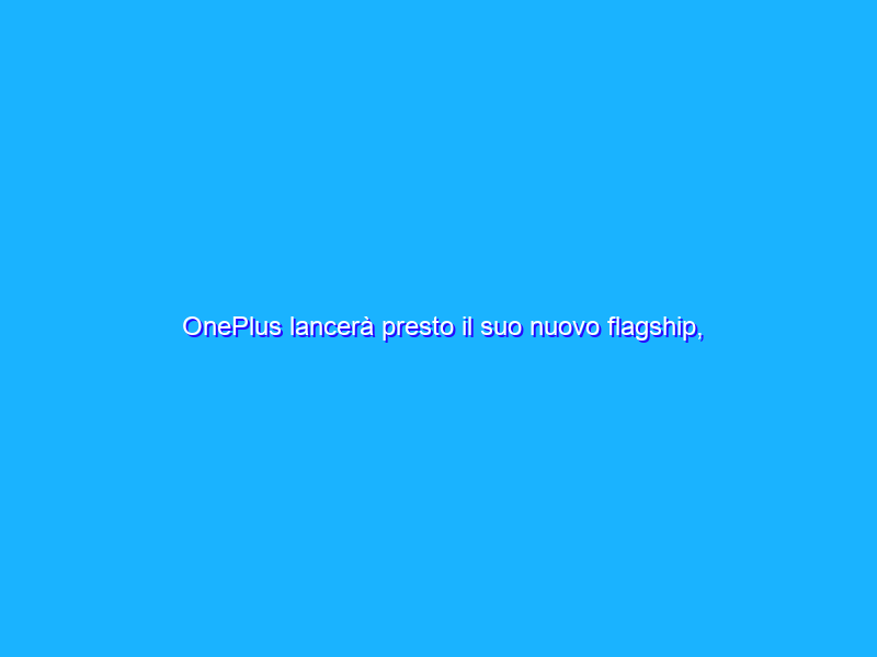 OnePlus lancerà presto il suo nuovo flagship, ufficiale