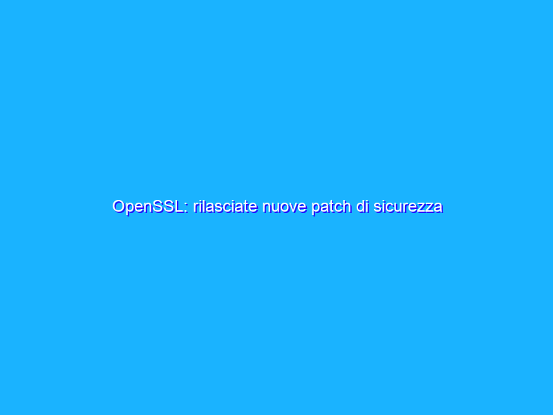 OpenSSL: rilasciate nuove patch di sicurezza