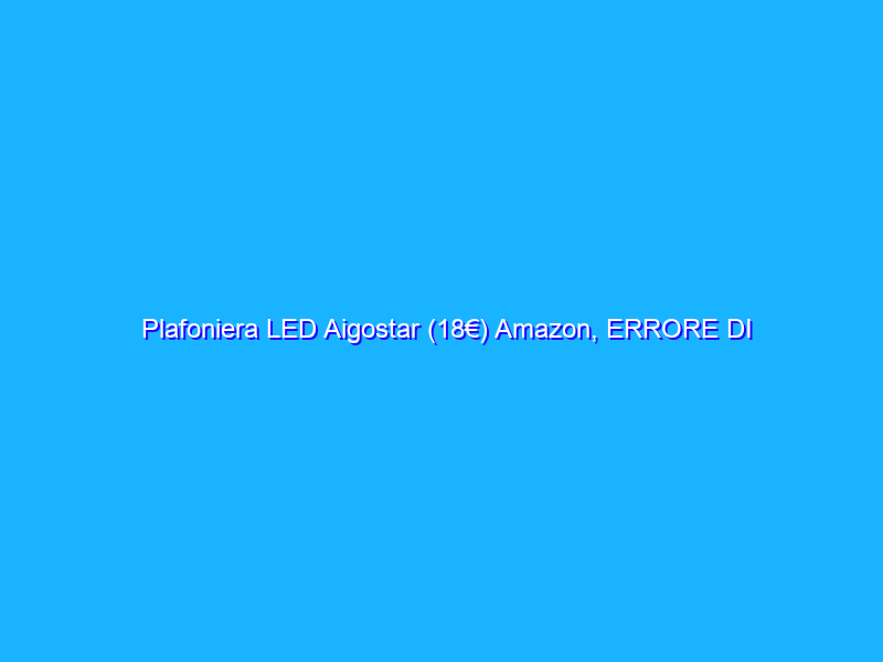 Plafoniera LED Aigostar (18€) Amazon, ERRORE DI PREZZO?