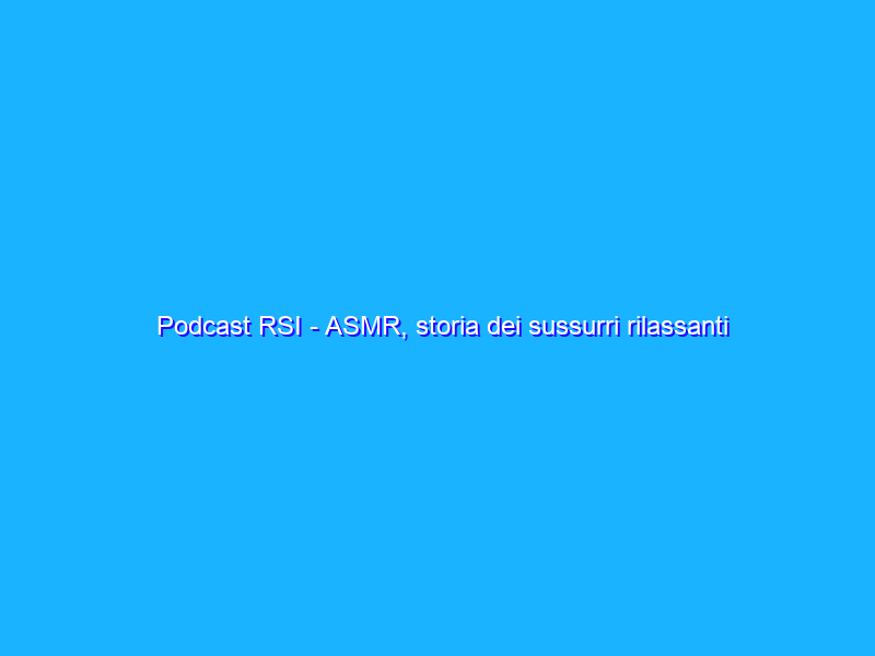 Podcast RSI - ASMR, storia dei sussurri rilassanti