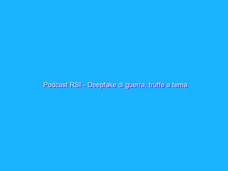 Podcast RSI - Deepfake di guerra, truffe a tema Ucraina, nuove tecniche rubapassword e pronuncia di GIF