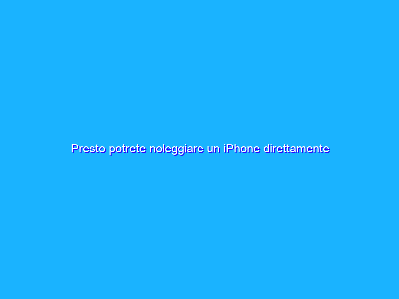 Presto potrete noleggiare un iPhone direttamente da Apple
