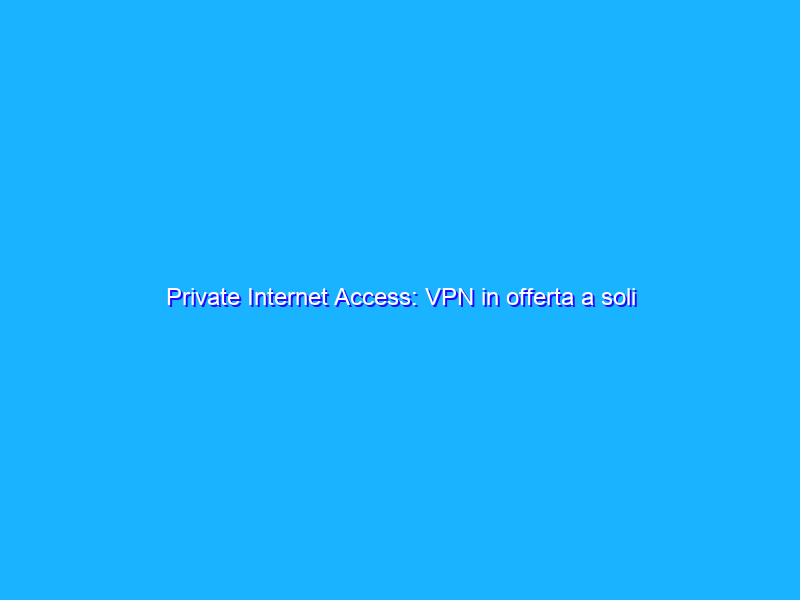 Private Internet Access: VPN in offerta a soli 1,79€