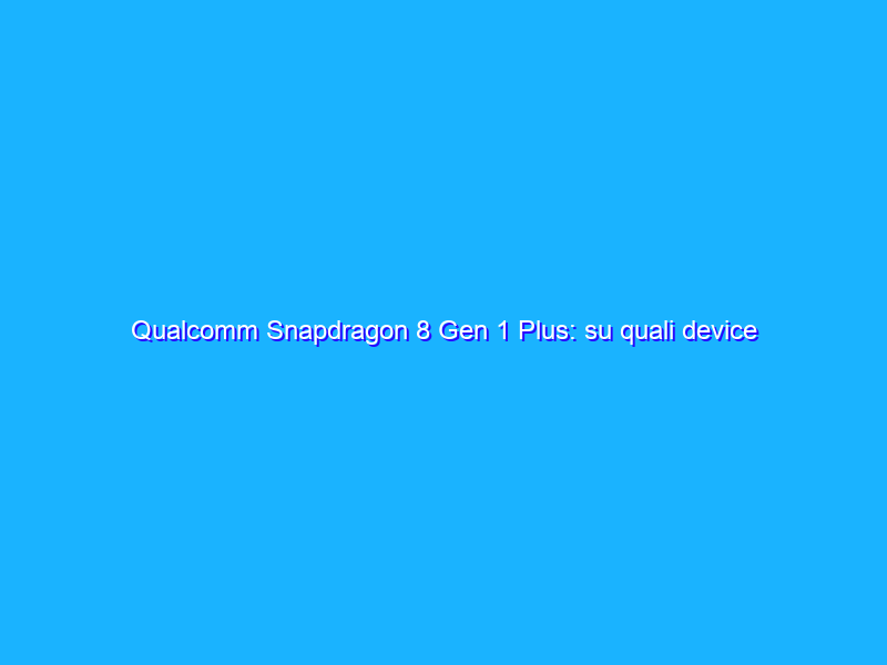 Qualcomm Snapdragon 8 Gen 1 Plus: su quali device lo vedremo?