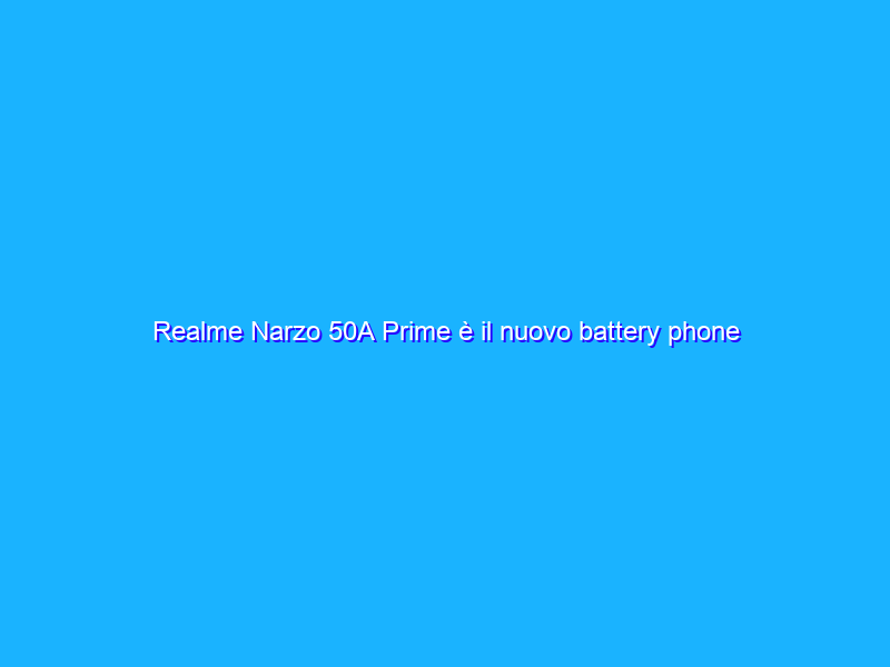 Realme Narzo 50A Prime è il nuovo battery phone definitivo?