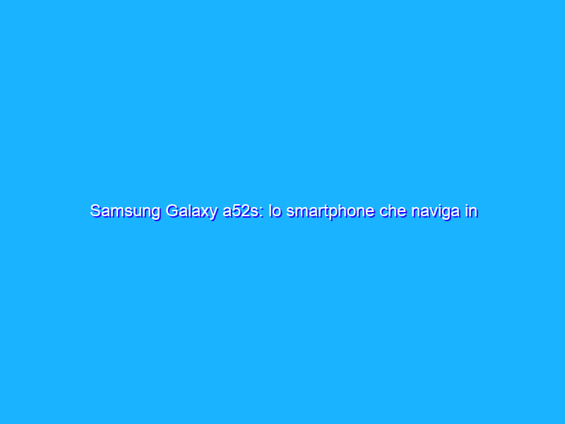 Samsung Galaxy a52s: lo smartphone che naviga in 5G da acquistare SUBITO