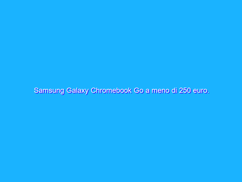 Samsung Galaxy Chromebook Go a meno di 250 euro. Che BOMBA!