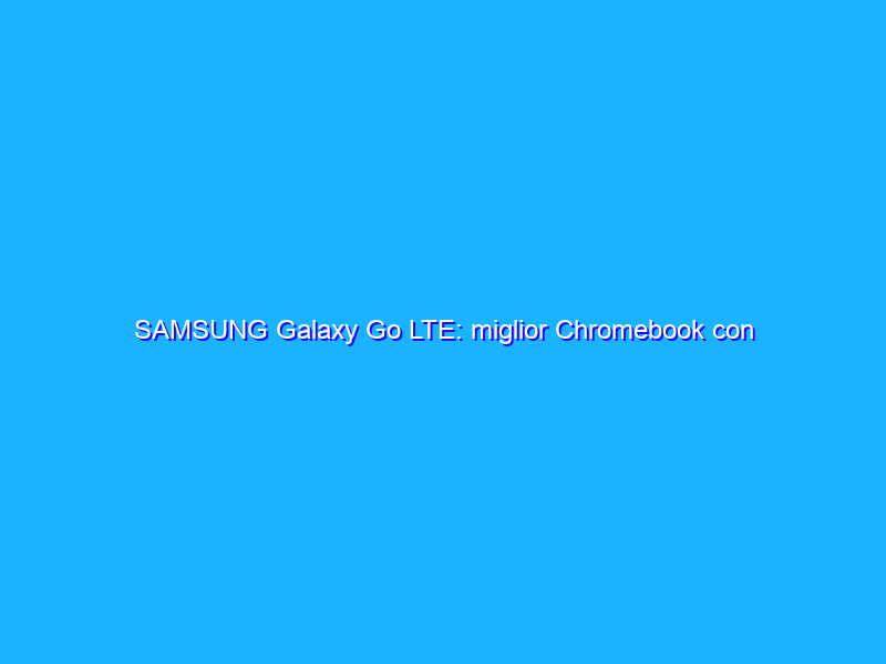 SAMSUNG Galaxy Go LTE: miglior Chromebook con WiFi 6 e processore Intel in offerta su Amazon