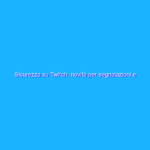 Sicurezza su Twitch: novità per segnalazioni e ricorsi