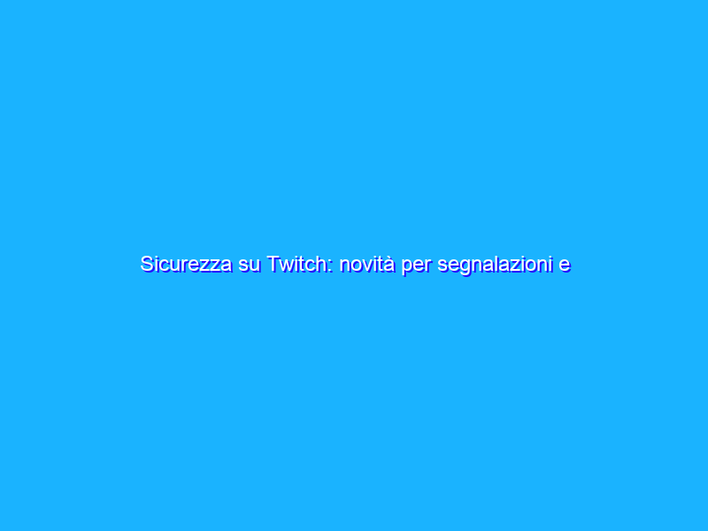 Sicurezza su Twitch: novità per segnalazioni e ricorsi