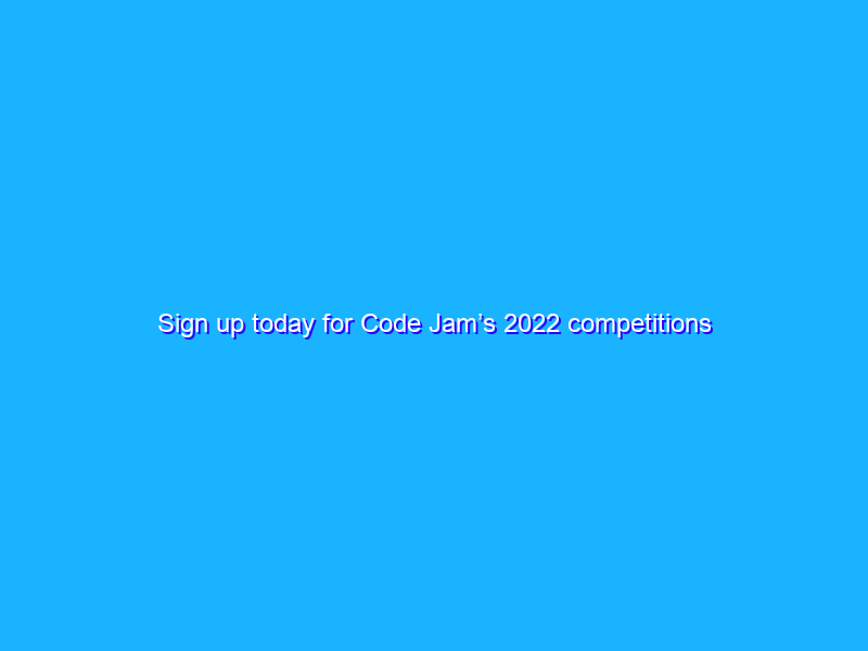 Sign up today for Code Jam’s 2022 competitions