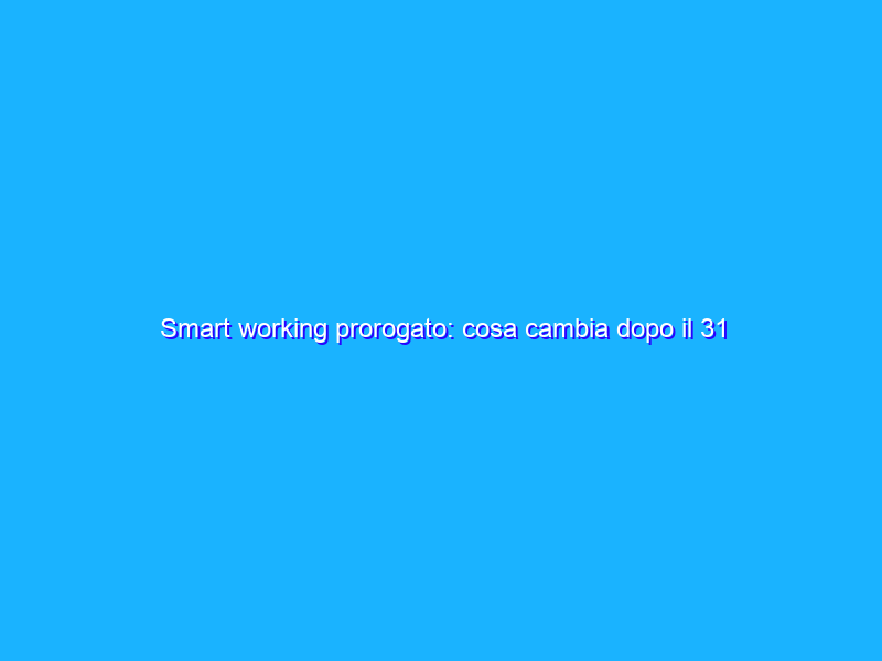Smart working prorogato: cosa cambia dopo il 31 marzo?