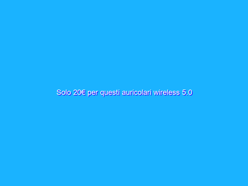Solo 20€ per questi auricolari wireless 5.0 stilosi e potenti