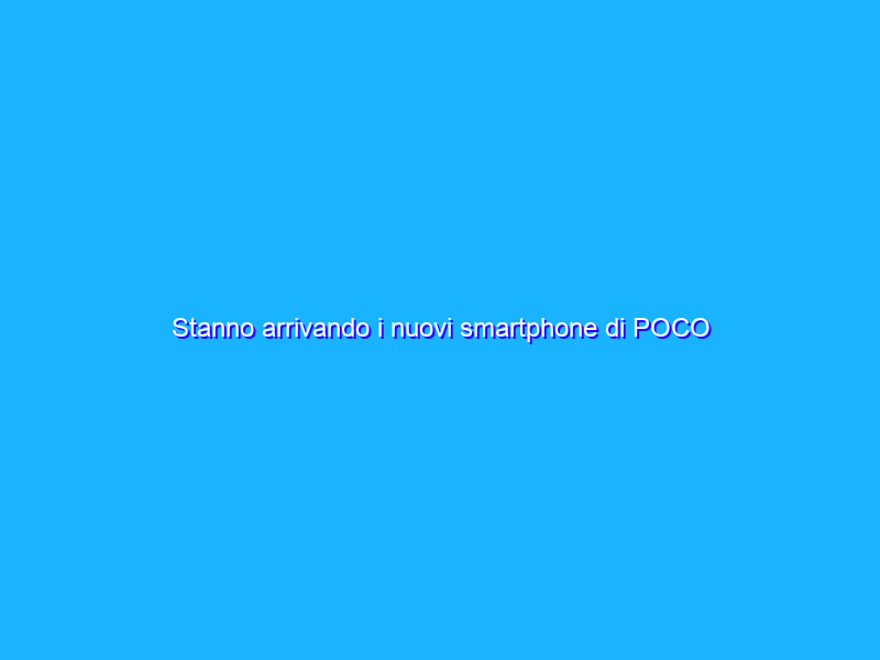 Stanno arrivando i nuovi smartphone di POCO