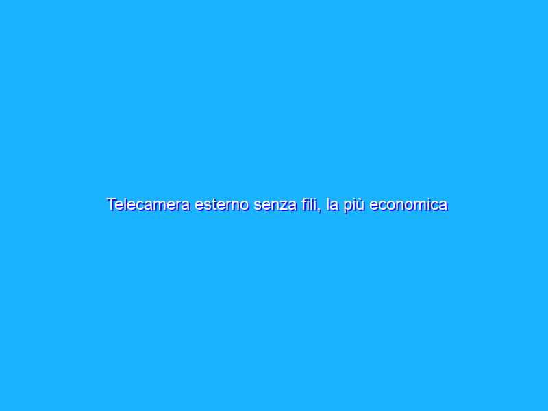 Telecamera esterno senza fili, la più economica ma qualità ASSICURATA