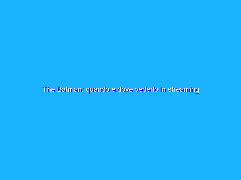 The Batman: quando e dove vederlo in streaming
