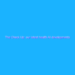 The Check Up: our latest health AI developments The Check Up: our latest health AI developments