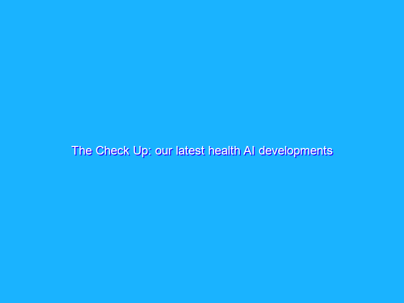 The Check Up: our latest health AI developments