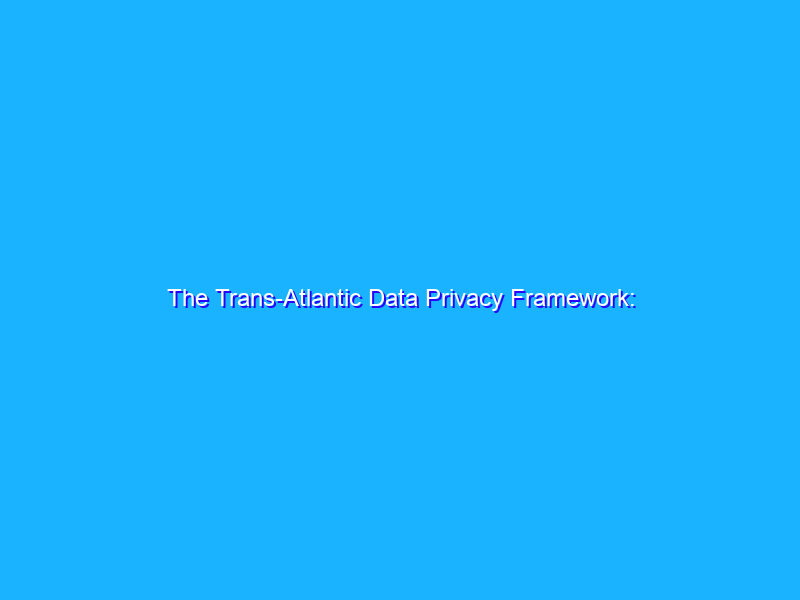 The Trans-Atlantic Data Privacy Framework: Building for the long term