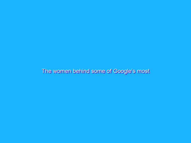 The women behind some of Google’s most impactful products