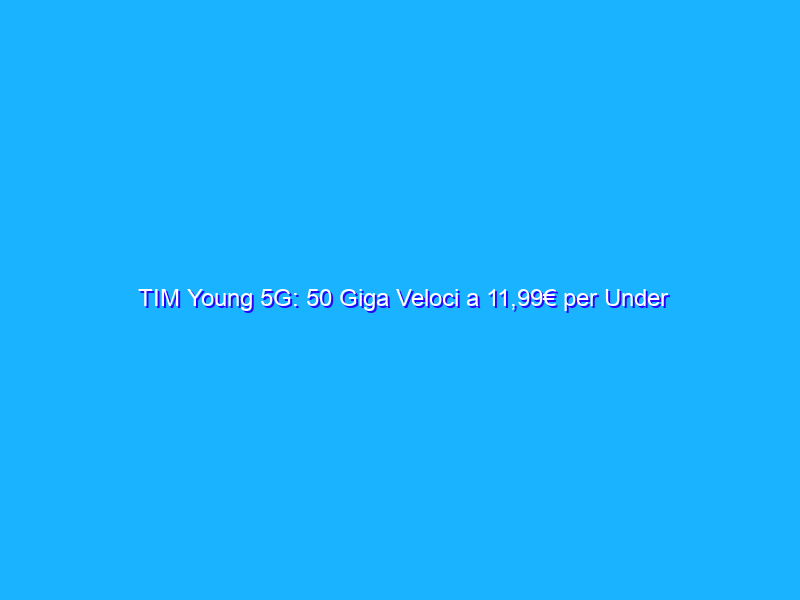 TIM Young 5G: 50 Giga Veloci a 11,99€ per Under 25