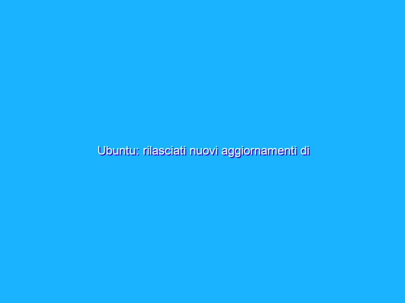 Ubuntu: rilasciati nuovi aggiornamenti di sicurezza per il kernel Linux