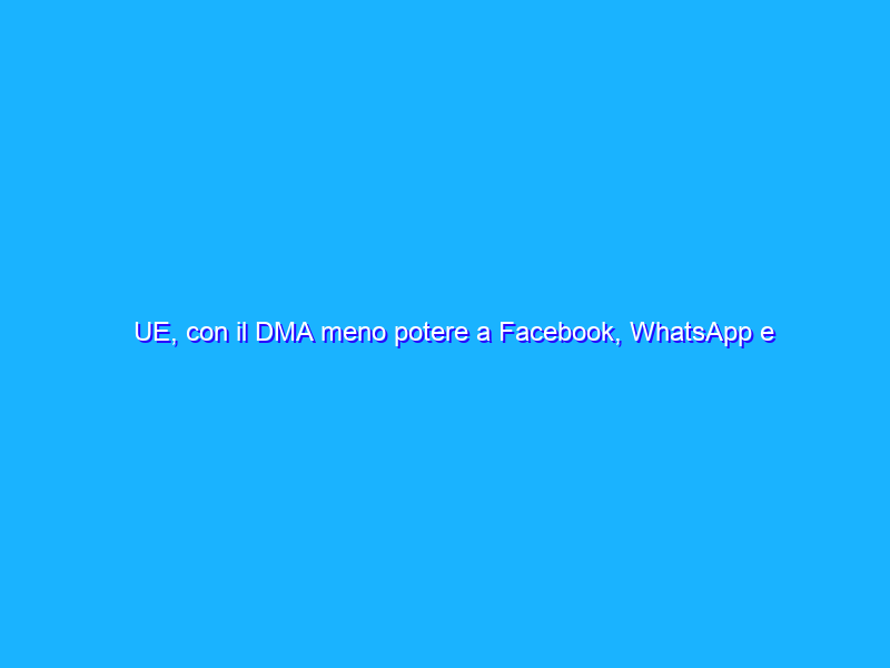 UE, con il DMA meno potere a Facebook, WhatsApp e Google