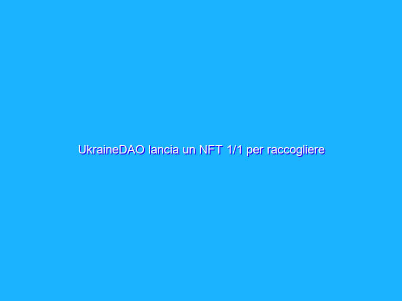 UkraineDAO lancia un NFT 1/1 per raccogliere fondi a favore della popolazione ucraina