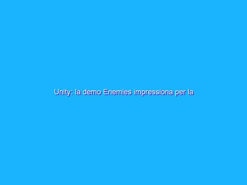 Unity: la demo Enemies impressiona per la fedeltà di capelli e pelle