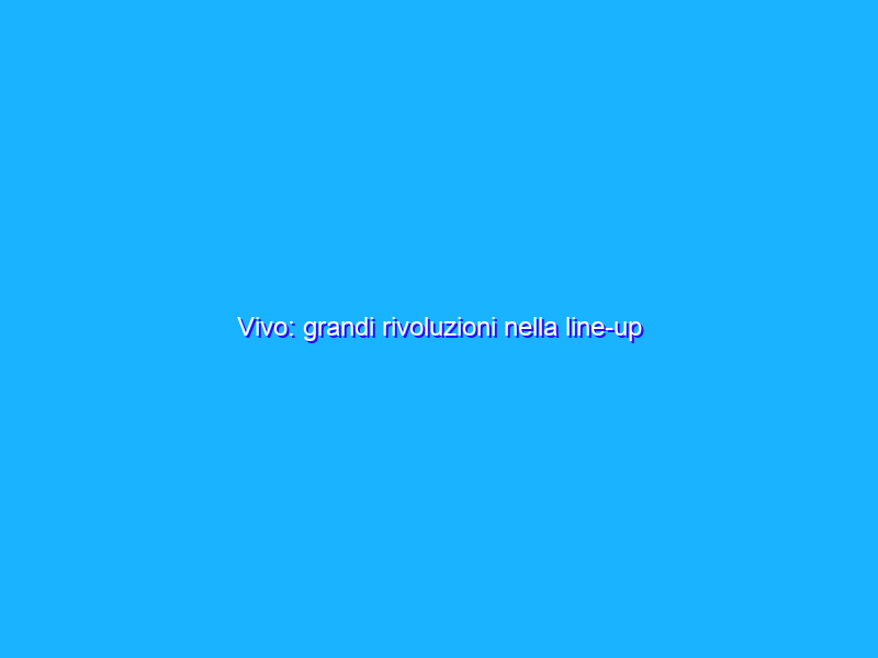 Vivo: grandi rivoluzioni nella line-up dell’azienda